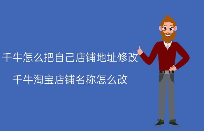 千牛怎么把自己店铺地址修改 千牛淘宝店铺名称怎么改？